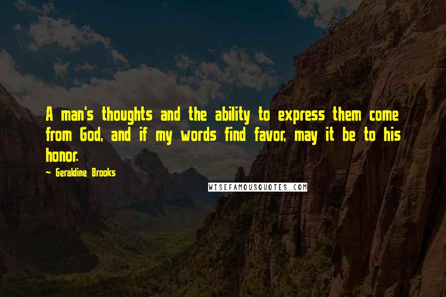 Geraldine Brooks Quotes: A man's thoughts and the ability to express them come from God, and if my words find favor, may it be to his honor.