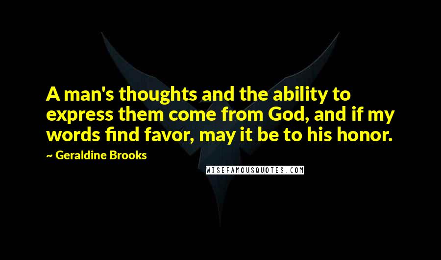 Geraldine Brooks Quotes: A man's thoughts and the ability to express them come from God, and if my words find favor, may it be to his honor.