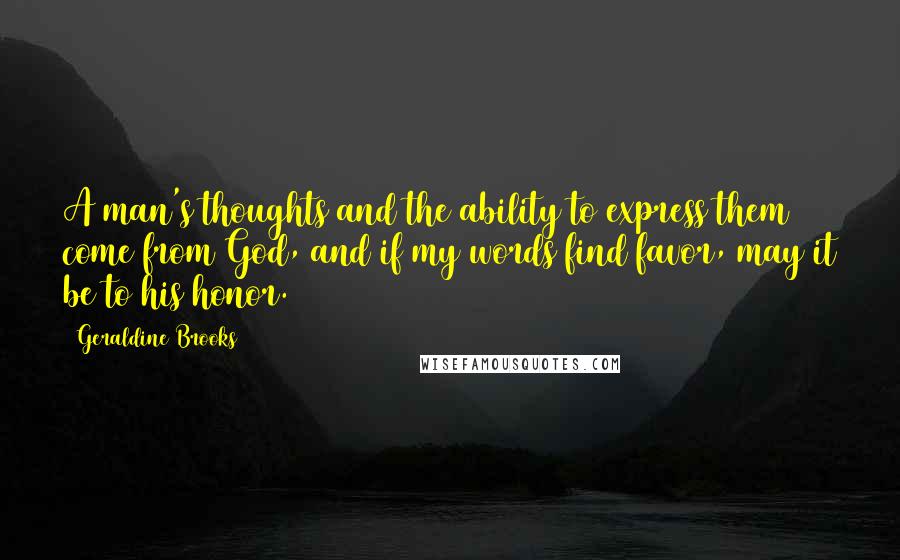 Geraldine Brooks Quotes: A man's thoughts and the ability to express them come from God, and if my words find favor, may it be to his honor.