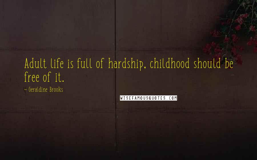 Geraldine Brooks Quotes: Adult life is full of hardship, childhood should be free of it.
