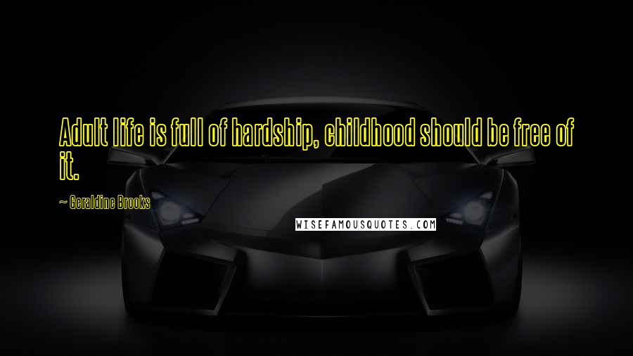 Geraldine Brooks Quotes: Adult life is full of hardship, childhood should be free of it.