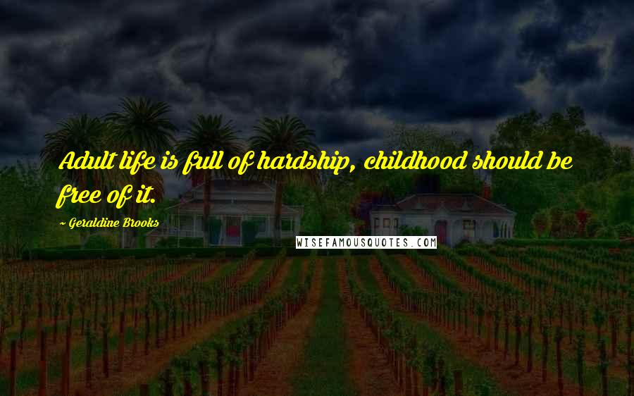 Geraldine Brooks Quotes: Adult life is full of hardship, childhood should be free of it.