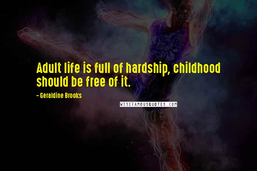 Geraldine Brooks Quotes: Adult life is full of hardship, childhood should be free of it.