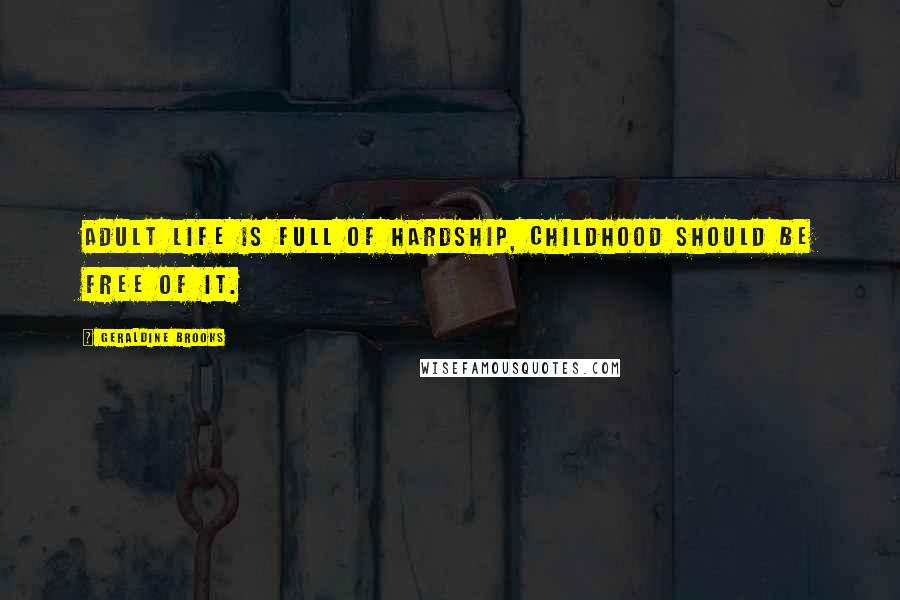 Geraldine Brooks Quotes: Adult life is full of hardship, childhood should be free of it.
