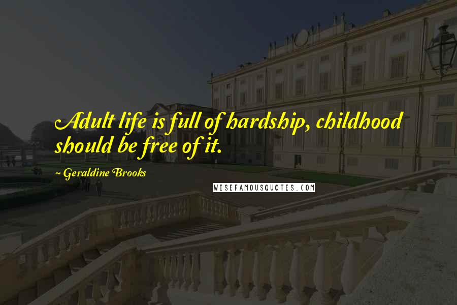 Geraldine Brooks Quotes: Adult life is full of hardship, childhood should be free of it.