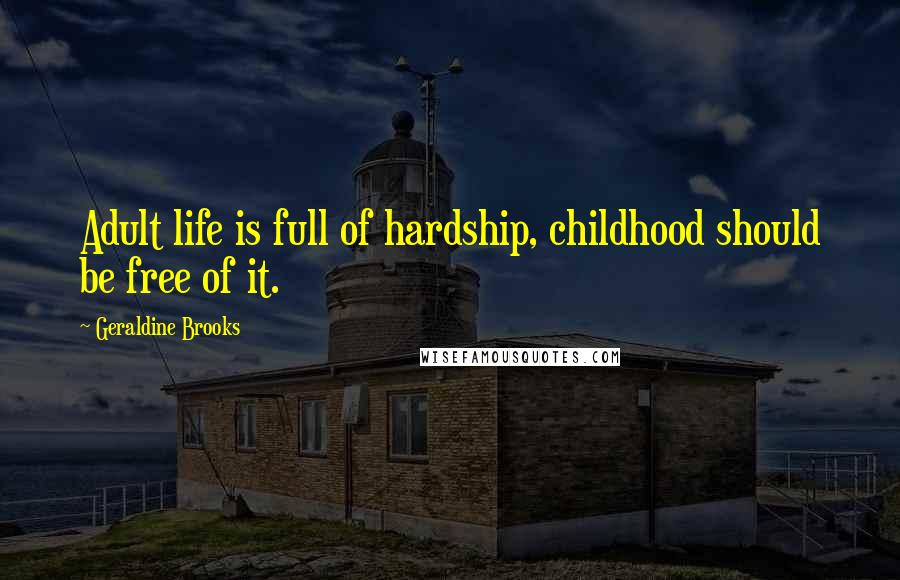 Geraldine Brooks Quotes: Adult life is full of hardship, childhood should be free of it.