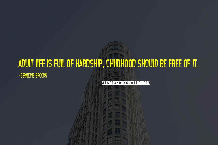 Geraldine Brooks Quotes: Adult life is full of hardship, childhood should be free of it.