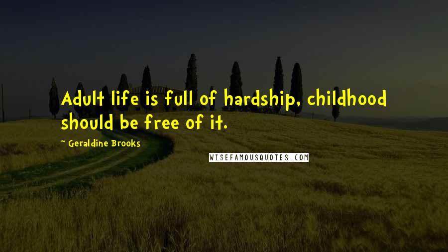 Geraldine Brooks Quotes: Adult life is full of hardship, childhood should be free of it.