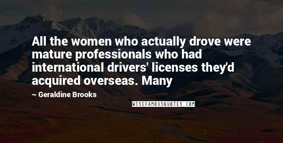 Geraldine Brooks Quotes: All the women who actually drove were mature professionals who had international drivers' licenses they'd acquired overseas. Many