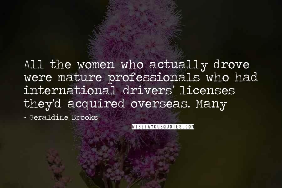Geraldine Brooks Quotes: All the women who actually drove were mature professionals who had international drivers' licenses they'd acquired overseas. Many