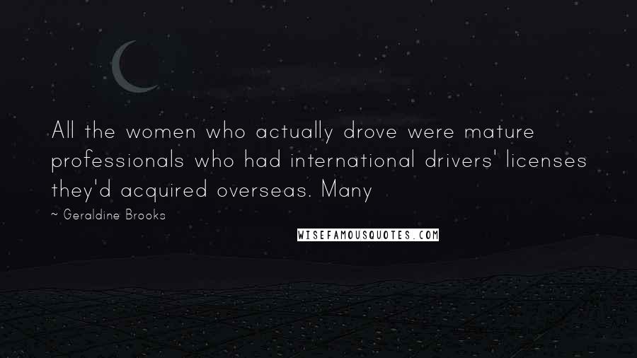 Geraldine Brooks Quotes: All the women who actually drove were mature professionals who had international drivers' licenses they'd acquired overseas. Many