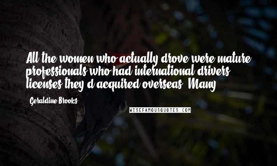 Geraldine Brooks Quotes: All the women who actually drove were mature professionals who had international drivers' licenses they'd acquired overseas. Many