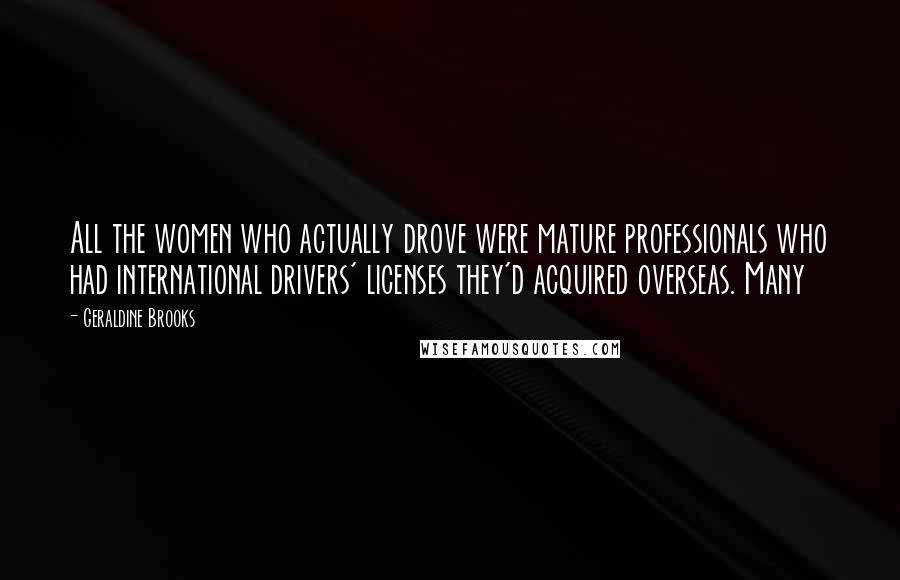 Geraldine Brooks Quotes: All the women who actually drove were mature professionals who had international drivers' licenses they'd acquired overseas. Many