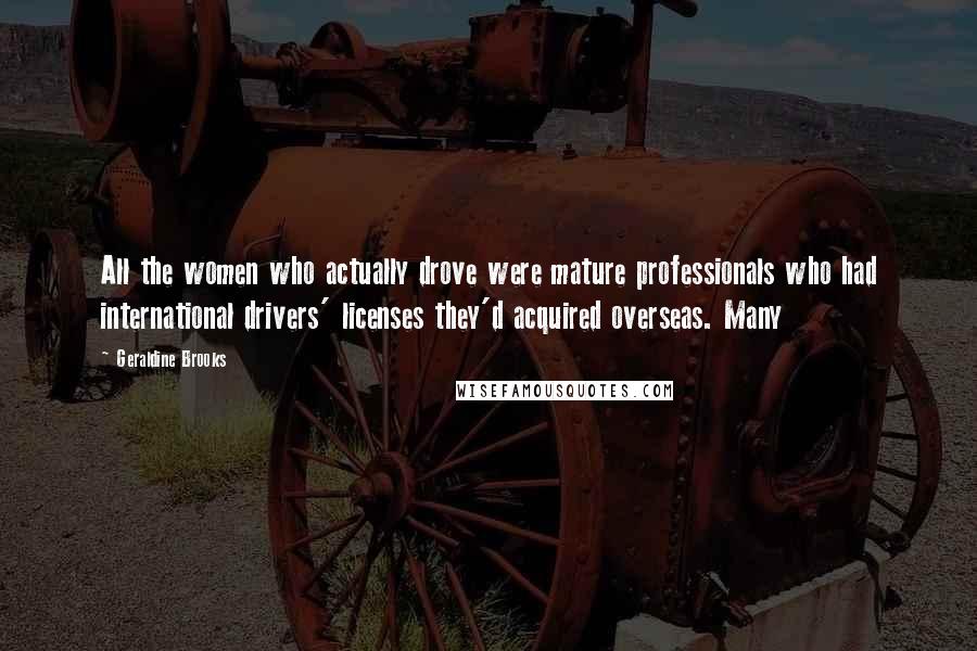 Geraldine Brooks Quotes: All the women who actually drove were mature professionals who had international drivers' licenses they'd acquired overseas. Many