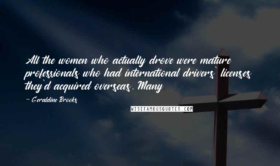 Geraldine Brooks Quotes: All the women who actually drove were mature professionals who had international drivers' licenses they'd acquired overseas. Many