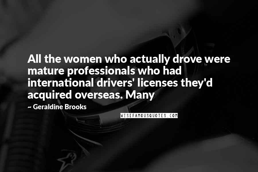 Geraldine Brooks Quotes: All the women who actually drove were mature professionals who had international drivers' licenses they'd acquired overseas. Many