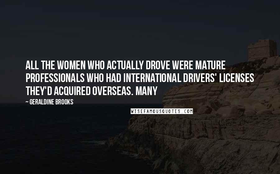 Geraldine Brooks Quotes: All the women who actually drove were mature professionals who had international drivers' licenses they'd acquired overseas. Many