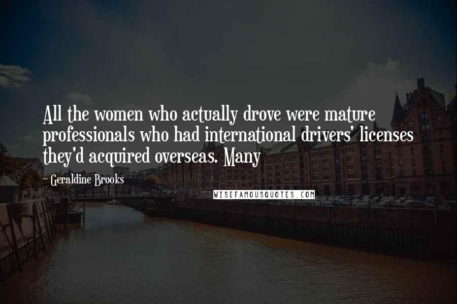 Geraldine Brooks Quotes: All the women who actually drove were mature professionals who had international drivers' licenses they'd acquired overseas. Many