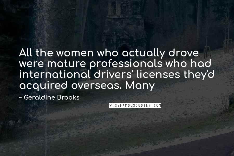 Geraldine Brooks Quotes: All the women who actually drove were mature professionals who had international drivers' licenses they'd acquired overseas. Many