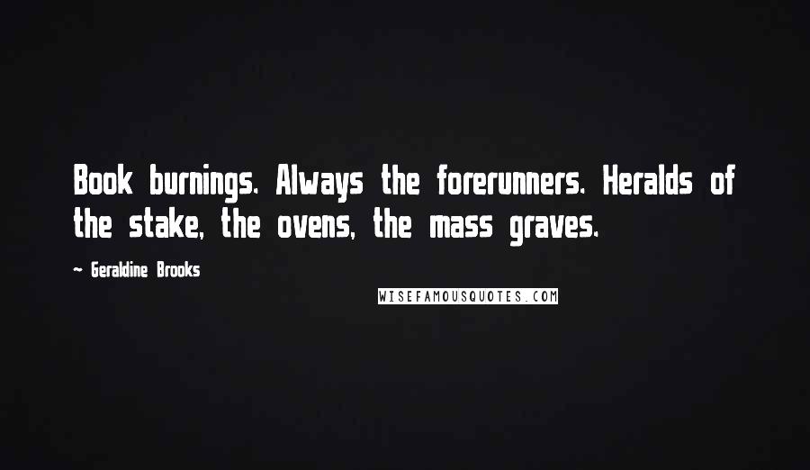 Geraldine Brooks Quotes: Book burnings. Always the forerunners. Heralds of the stake, the ovens, the mass graves.