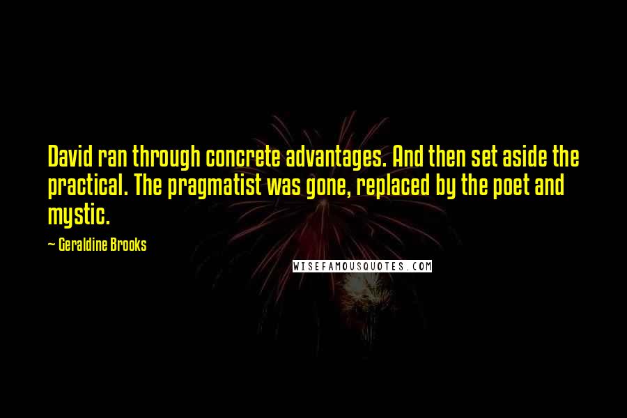 Geraldine Brooks Quotes: David ran through concrete advantages. And then set aside the practical. The pragmatist was gone, replaced by the poet and mystic.