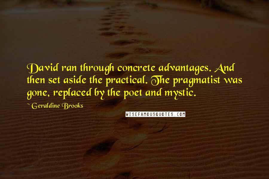 Geraldine Brooks Quotes: David ran through concrete advantages. And then set aside the practical. The pragmatist was gone, replaced by the poet and mystic.