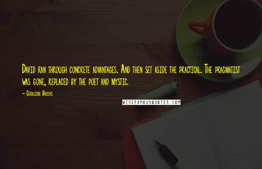 Geraldine Brooks Quotes: David ran through concrete advantages. And then set aside the practical. The pragmatist was gone, replaced by the poet and mystic.