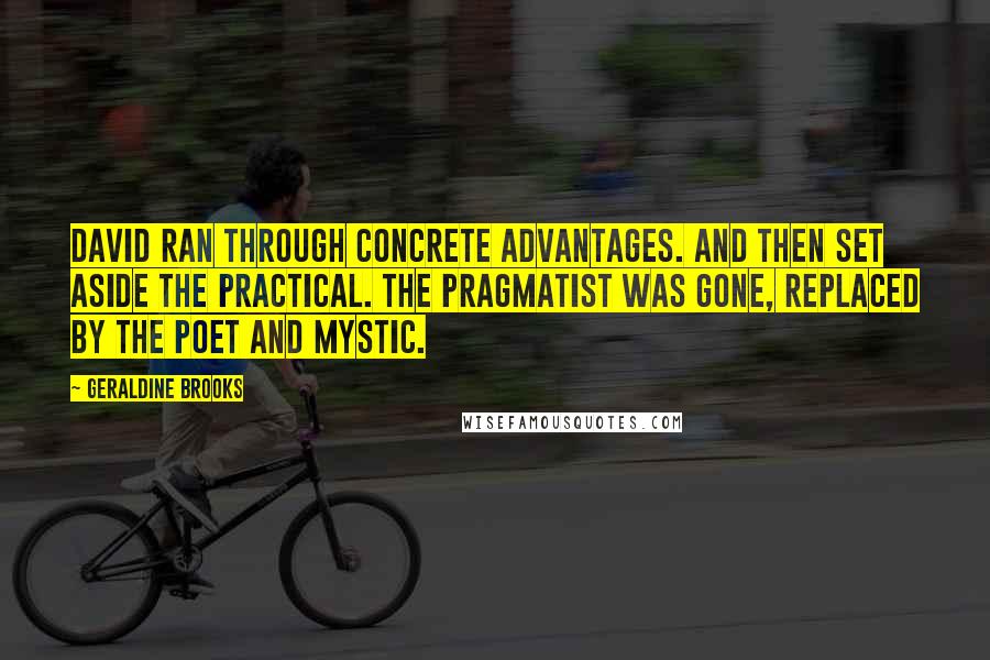Geraldine Brooks Quotes: David ran through concrete advantages. And then set aside the practical. The pragmatist was gone, replaced by the poet and mystic.