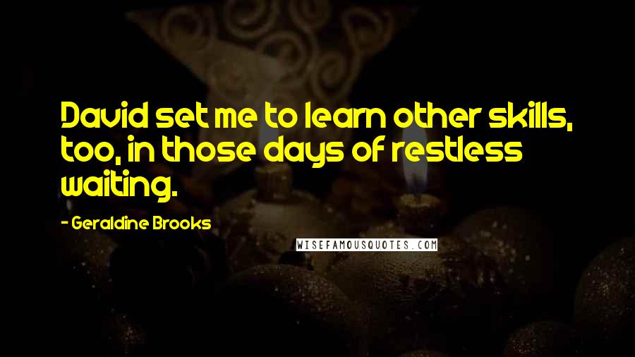 Geraldine Brooks Quotes: David set me to learn other skills, too, in those days of restless waiting.