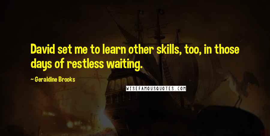 Geraldine Brooks Quotes: David set me to learn other skills, too, in those days of restless waiting.