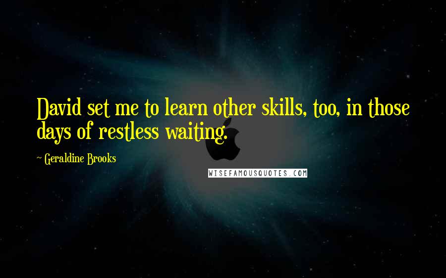 Geraldine Brooks Quotes: David set me to learn other skills, too, in those days of restless waiting.