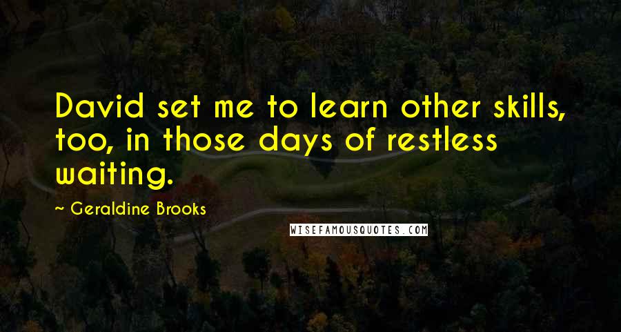 Geraldine Brooks Quotes: David set me to learn other skills, too, in those days of restless waiting.