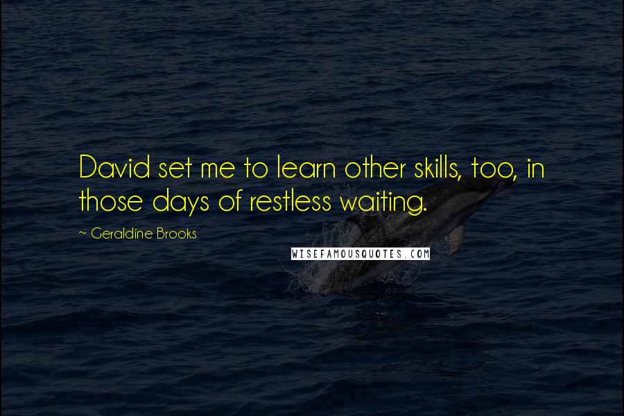 Geraldine Brooks Quotes: David set me to learn other skills, too, in those days of restless waiting.