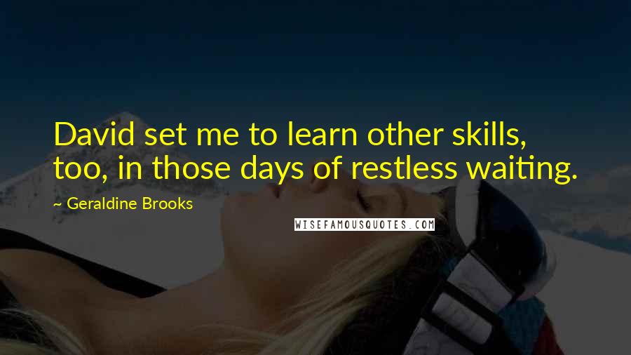 Geraldine Brooks Quotes: David set me to learn other skills, too, in those days of restless waiting.