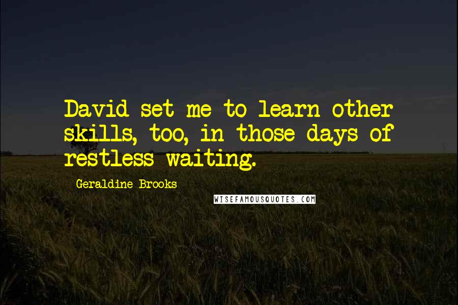 Geraldine Brooks Quotes: David set me to learn other skills, too, in those days of restless waiting.