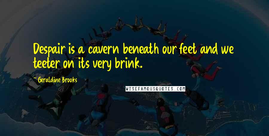 Geraldine Brooks Quotes: Despair is a cavern beneath our feet and we teeter on its very brink.