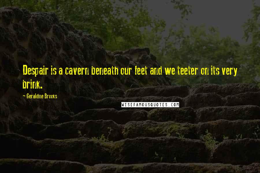 Geraldine Brooks Quotes: Despair is a cavern beneath our feet and we teeter on its very brink.