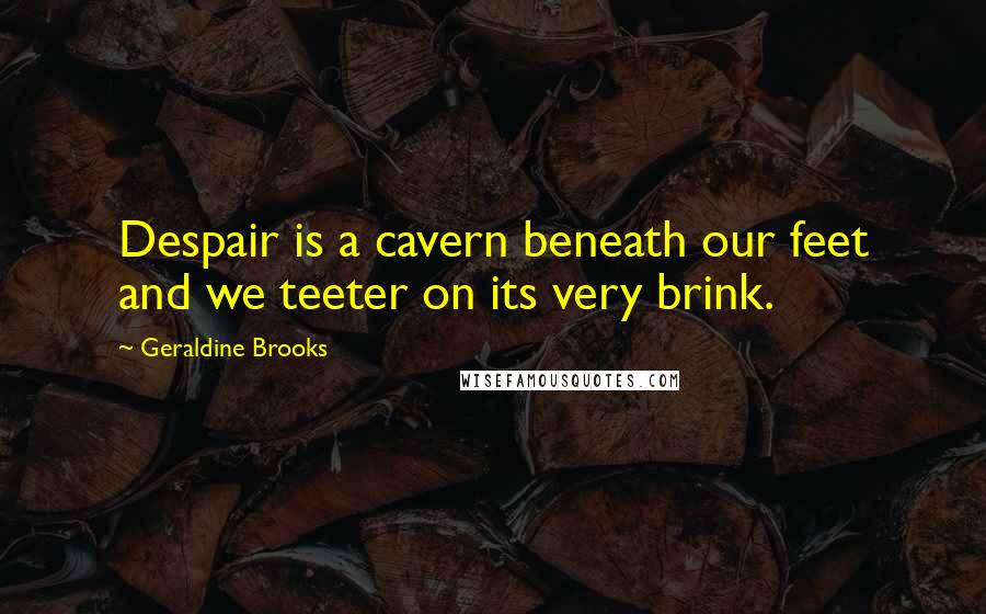 Geraldine Brooks Quotes: Despair is a cavern beneath our feet and we teeter on its very brink.