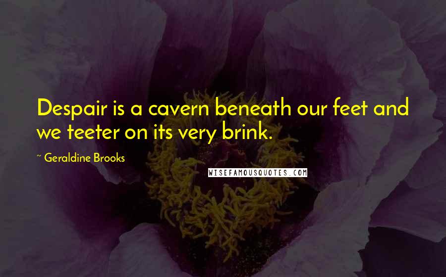 Geraldine Brooks Quotes: Despair is a cavern beneath our feet and we teeter on its very brink.