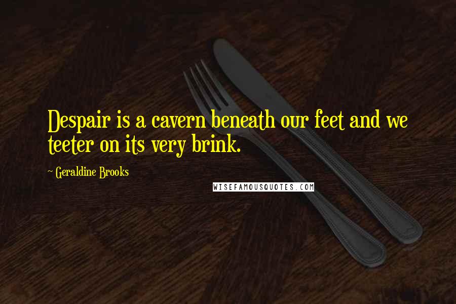 Geraldine Brooks Quotes: Despair is a cavern beneath our feet and we teeter on its very brink.