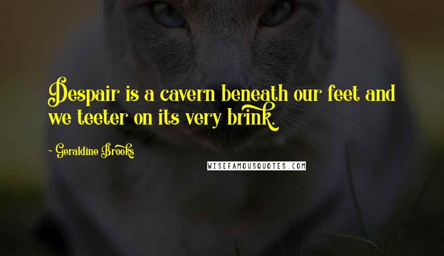 Geraldine Brooks Quotes: Despair is a cavern beneath our feet and we teeter on its very brink.