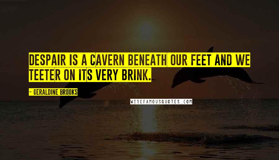 Geraldine Brooks Quotes: Despair is a cavern beneath our feet and we teeter on its very brink.