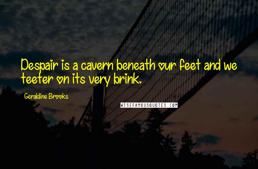 Geraldine Brooks Quotes: Despair is a cavern beneath our feet and we teeter on its very brink.