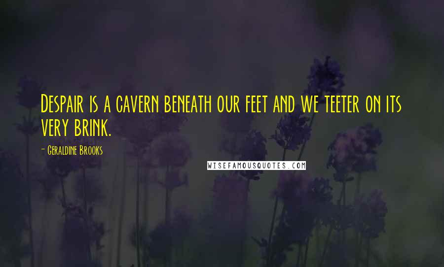 Geraldine Brooks Quotes: Despair is a cavern beneath our feet and we teeter on its very brink.