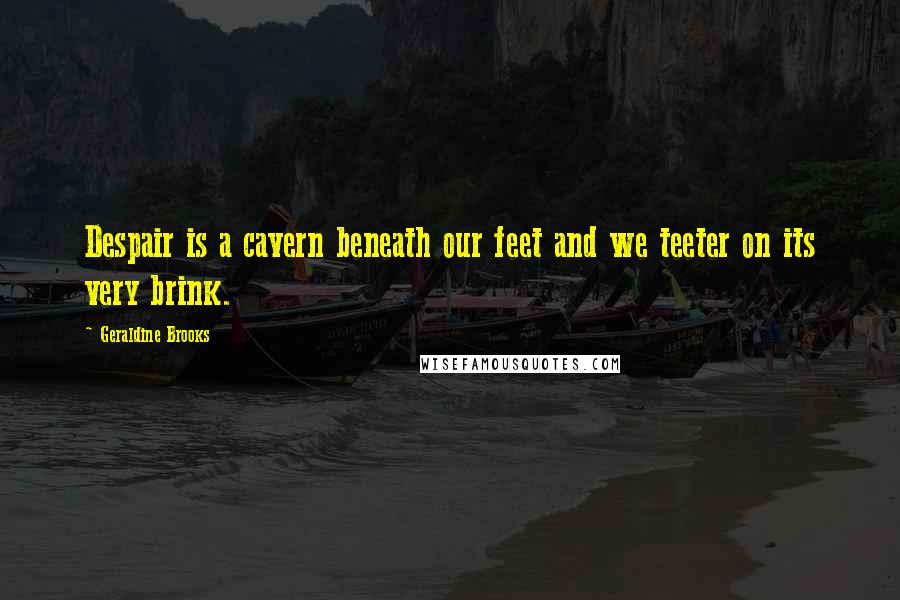 Geraldine Brooks Quotes: Despair is a cavern beneath our feet and we teeter on its very brink.