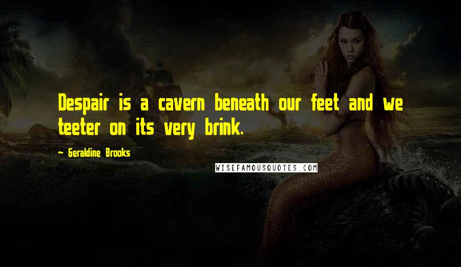 Geraldine Brooks Quotes: Despair is a cavern beneath our feet and we teeter on its very brink.