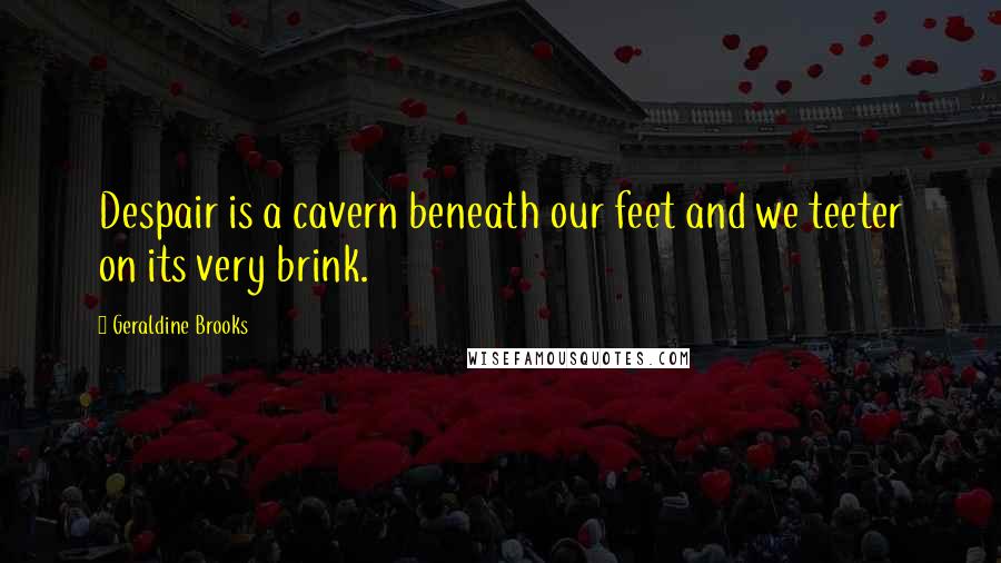 Geraldine Brooks Quotes: Despair is a cavern beneath our feet and we teeter on its very brink.