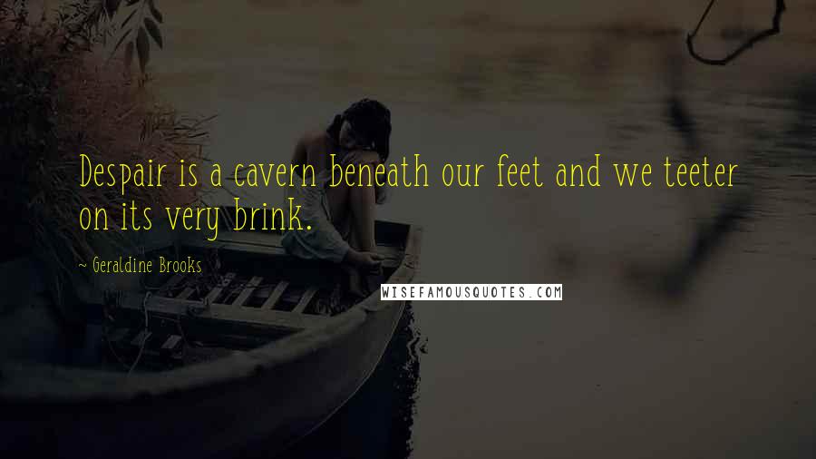 Geraldine Brooks Quotes: Despair is a cavern beneath our feet and we teeter on its very brink.