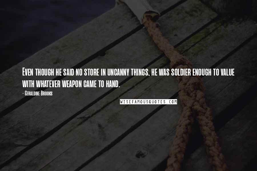 Geraldine Brooks Quotes: Even though he said no store in uncanny things, he was soldier enough to value with whatever weapon came to hand.