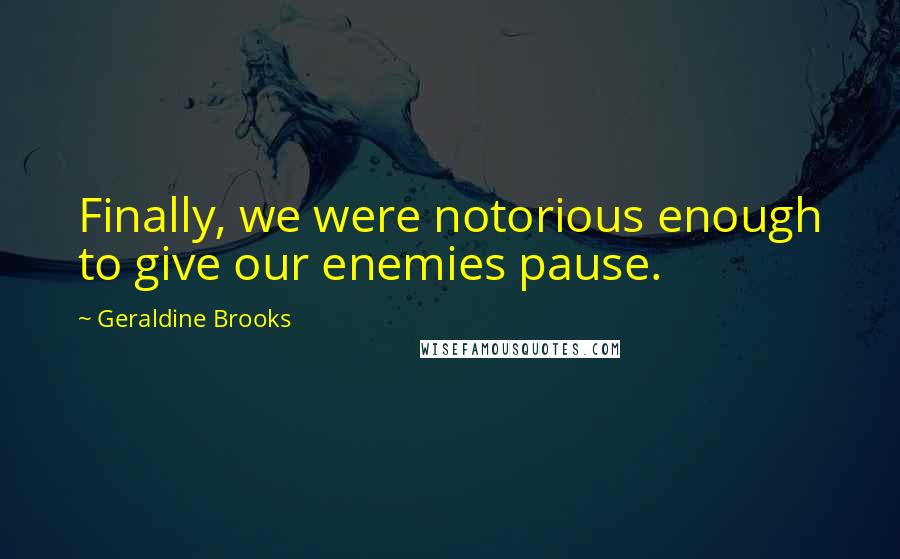 Geraldine Brooks Quotes: Finally, we were notorious enough to give our enemies pause.